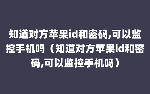 知道对方苹果id和密码,可以监控手机吗（知道对方苹果id和密码,可以监控手机吗）