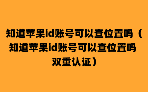 知道苹果id账号可以查位置吗（知道苹果id账号可以查位置吗 双重认证）