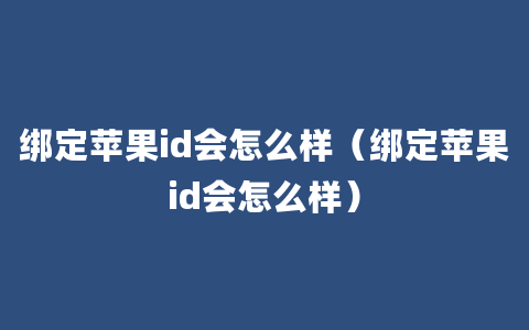 绑定苹果id会怎么样（绑定苹果id会怎么样）