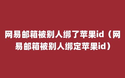 网易邮箱被别人绑了苹果id（网易邮箱被别人绑定苹果id）