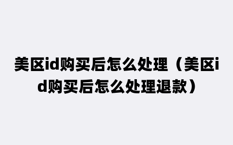 美区id购买后怎么处理（美区id购买后怎么处理退款）