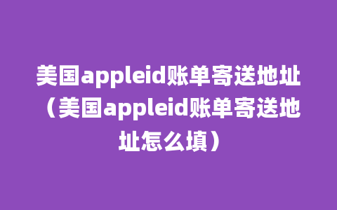 美国appleid账单寄送地址（美国appleid账单寄送地址怎么填）