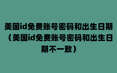 美国id免费账号密码和出生日期（美国id免费账号密码和出生日期不一致）