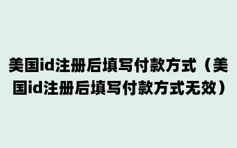 美国id注册后填写付款方式（美国id注册后填写付款方式无效）