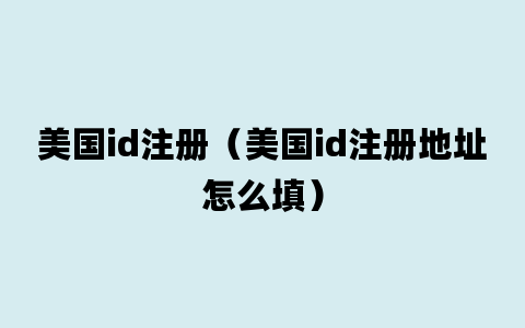 美国id注册（美国id注册地址怎么填）