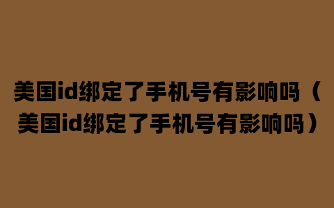 美国id绑定了手机号有影响吗（美国id绑定了手机号有影响吗）