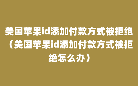 美国苹果id添加付款方式被拒绝（美国苹果id添加付款方式被拒绝怎么办）