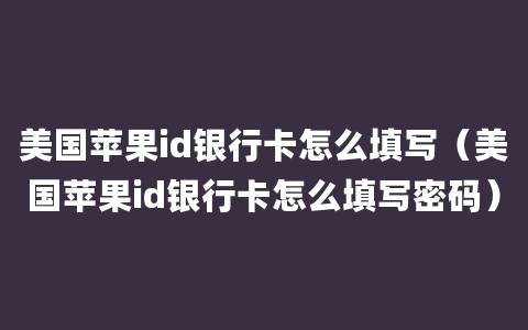 美国苹果id银行卡怎么填写（美国苹果id银行卡怎么填写密码）