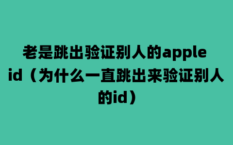 老是跳出验证别人的apple id（为什么一直跳出来验证别人的id）