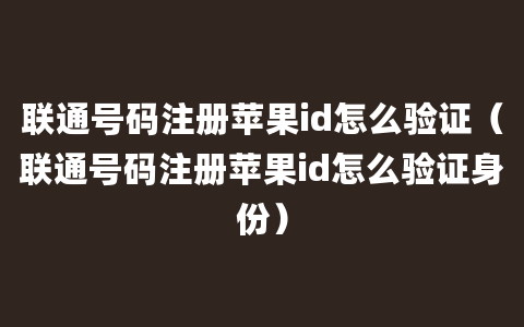 联通号码注册苹果id怎么验证（联通号码注册苹果id怎么验证身份）