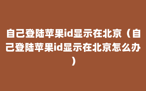 自己登陆苹果id显示在北京（自己登陆苹果id显示在北京怎么办）