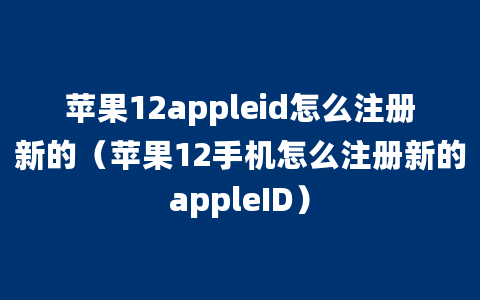 苹果12appleid怎么注册新的（苹果12手机怎么注册新的appleID）