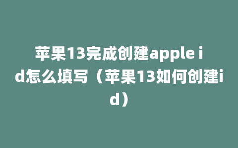 苹果13完成创建apple id怎么填写（苹果13如何创建id）