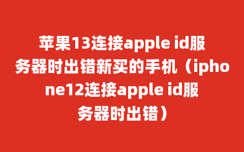 苹果13连接apple id服务器时出错新买的手机（iphone12连接apple id服务器时出错）