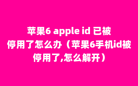 苹果6 apple id 已被停用了怎么办（苹果6手机id被停用了,怎么解开）