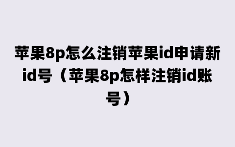 苹果8p怎么注销苹果id申请新id号（苹果8p怎样注销id账号）