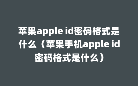 苹果apple id密码格式是什么（苹果手机apple id密码格式是什么）