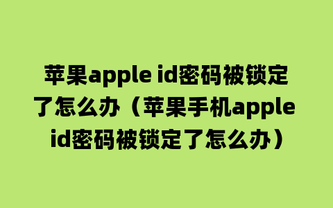 苹果apple id密码被锁定了怎么办（苹果手机apple id密码被锁定了怎么办）