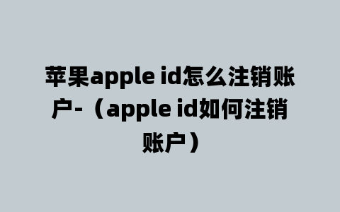 苹果apple id怎么注销账户-（apple id如何注销账户）