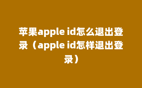 苹果apple id怎么退出登录（apple id怎样退出登录）