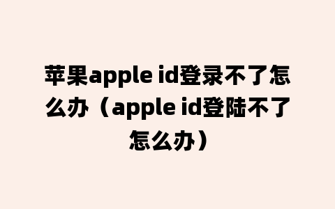 苹果apple id登录不了怎么办（apple id登陆不了怎么办）