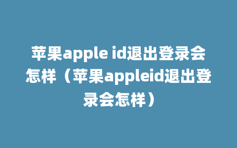 苹果apple id退出登录会怎样（苹果appleid退出登录会怎样）