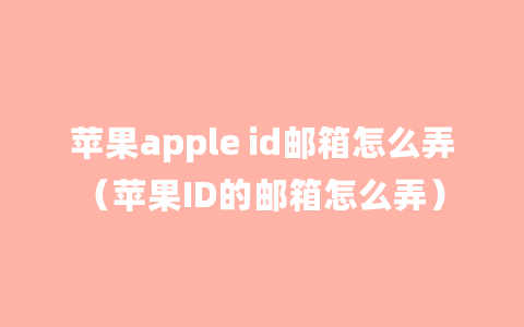 苹果apple id邮箱怎么弄（苹果ID的邮箱怎么弄）