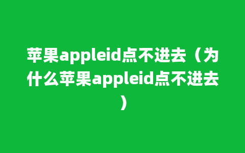 苹果appleid点不进去（为什么苹果appleid点不进去）