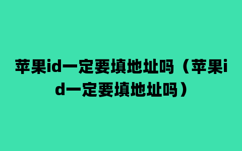 苹果id一定要填地址吗（苹果id一定要填地址吗）