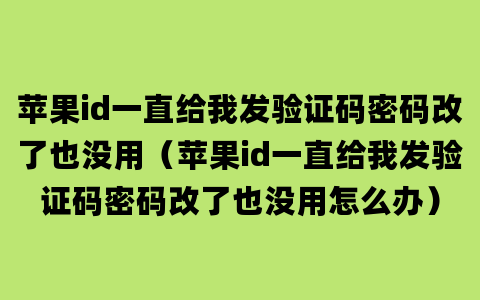 苹果id一直给我发验证码密码改了也没用（苹果id一直给我发验证码密码改了也没用怎么办）