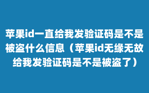 苹果id一直给我发验证码是不是被盗什么信息（苹果id无缘无故给我发验证码是不是被盗了）