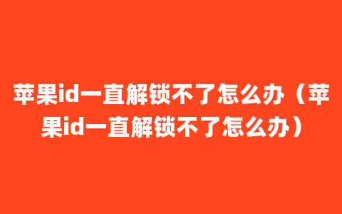 苹果id一直解锁不了怎么办（苹果id一直解锁不了怎么办）