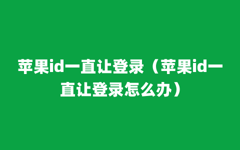 苹果id一直让登录（苹果id一直让登录怎么办）