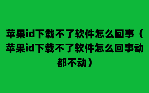 苹果id下载不了软件怎么回事（苹果id下载不了软件怎么回事动都不动）