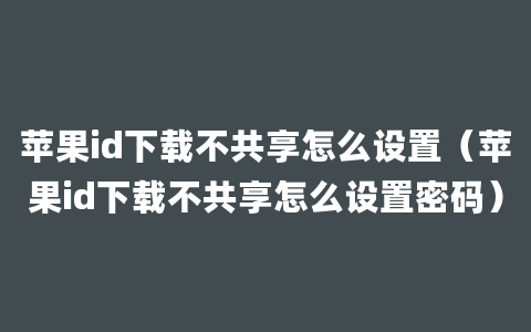 苹果id下载不共享怎么设置（苹果id下载不共享怎么设置密码）