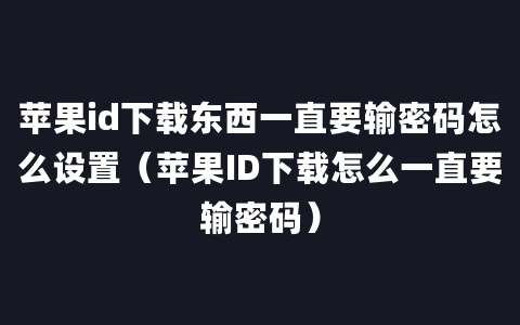 苹果id下载东西一直要输密码怎么设置（苹果ID下载怎么一直要输密码）