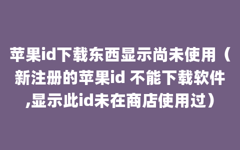 苹果id下载东西显示尚未使用（新注册的苹果id 不能下载软件,显示此id未在商店使用过）