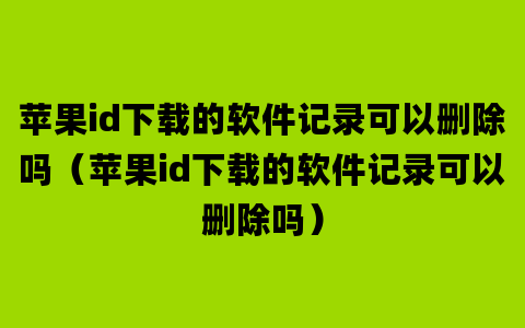 苹果id下载的软件记录可以删除吗（苹果id下载的软件记录可以删除吗）