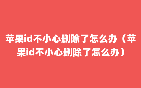 苹果id不小心删除了怎么办（苹果id不小心删除了怎么办）