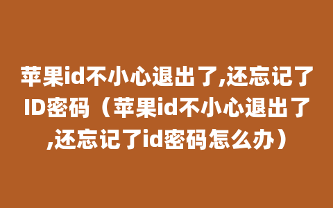 苹果id不小心退出了,还忘记了ID密码（苹果id不小心退出了,还忘记了id密码怎么办）