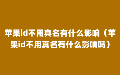 苹果id不用真名有什么影响（苹果id不用真名有什么影响吗）