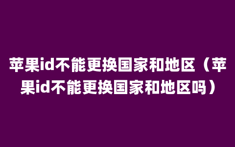 苹果id不能更换国家和地区（苹果id不能更换国家和地区吗）