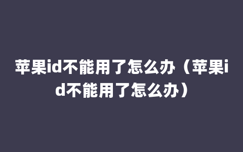 苹果id不能用了怎么办（苹果id不能用了怎么办）