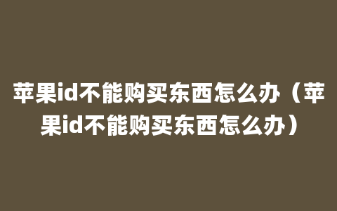 苹果id不能购买东西怎么办（苹果id不能购买东西怎么办）