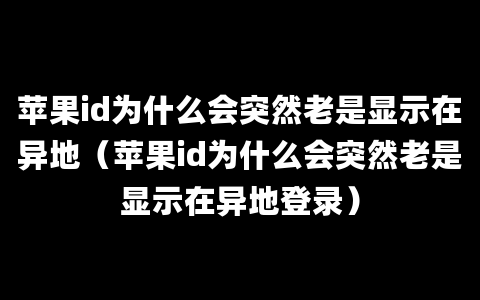 苹果id为什么会突然老是显示在异地（苹果id为什么会突然老是显示在异地登录）