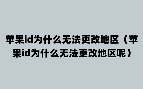 苹果id为什么无法更改地区（苹果id为什么无法更改地区呢）