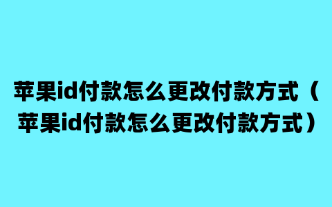 苹果id付款怎么更改付款方式（苹果id付款怎么更改付款方式）