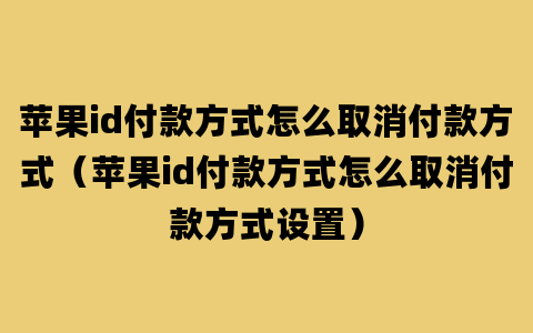 苹果id付款方式怎么取消付款方式（苹果id付款方式怎么取消付款方式设置）