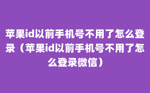 苹果id以前手机号不用了怎么登录（苹果id以前手机号不用了怎么登录微信）