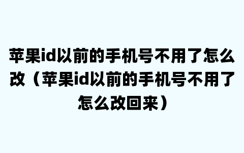 苹果id以前的手机号不用了怎么改（苹果id以前的手机号不用了怎么改回来）